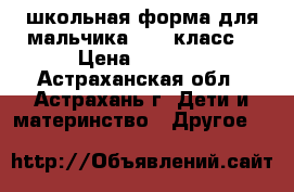 школьная форма для мальчика 1- 4 класс. › Цена ­ 3 500 - Астраханская обл., Астрахань г. Дети и материнство » Другое   